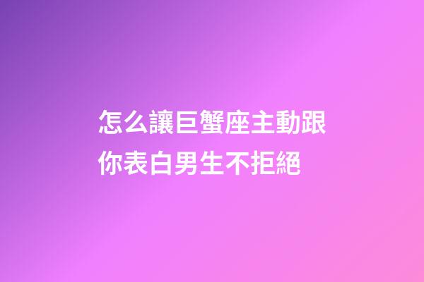 怎么讓巨蟹座主動跟你表白男生不拒絕-第1張-星座運勢-玄機派