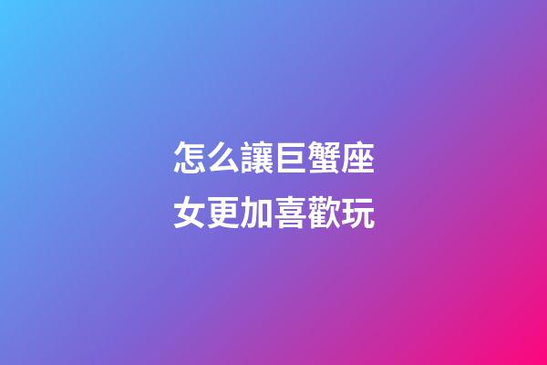 怎么讓巨蟹座女更加喜歡玩-第1張-星座運勢-玄機派