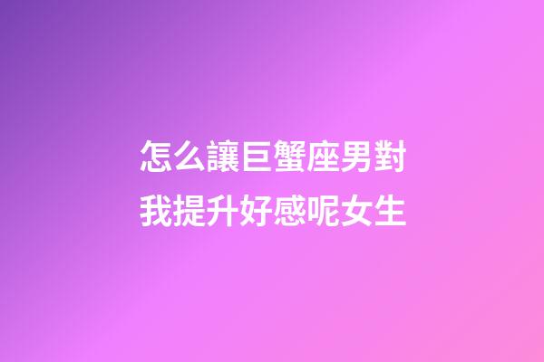 怎么讓巨蟹座男對我提升好感呢女生-第1張-星座運勢-玄機派