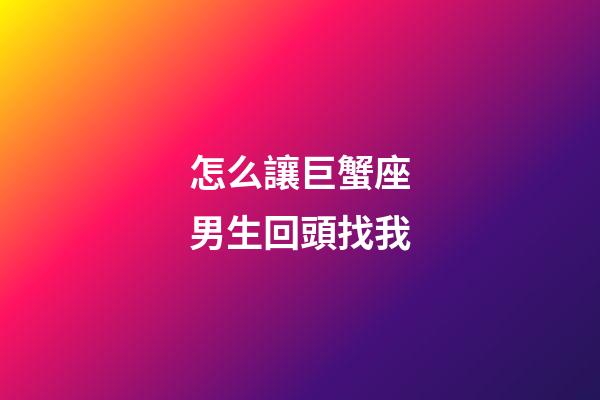 怎么讓巨蟹座男生回頭找我-第1張-星座運勢-玄機派