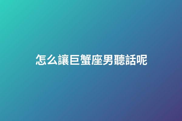怎么讓巨蟹座男聽話呢-第1張-星座運勢-玄機派