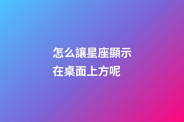 怎么讓星座顯示在桌面上方呢-第1張-星座運勢-玄機派