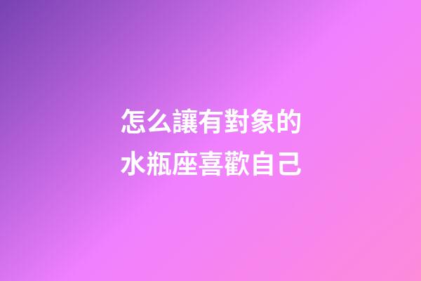 怎么讓有對象的水瓶座喜歡自己-第1張-星座運勢-玄機派
