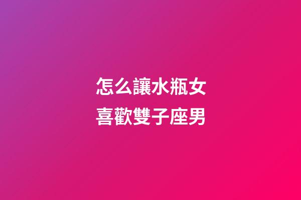 怎么讓水瓶女喜歡雙子座男