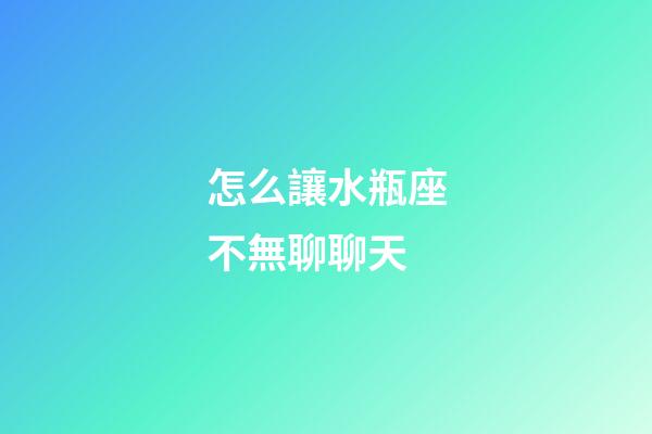 怎么讓水瓶座不無聊聊天