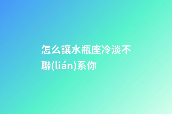 怎么讓水瓶座冷淡不聯(lián)系你-第1張-星座運勢-玄機派