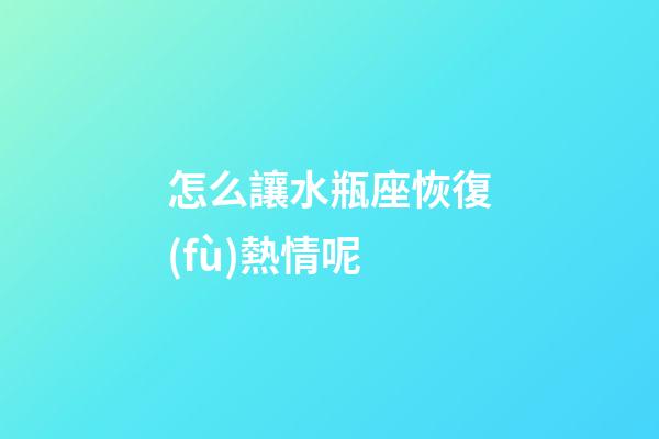 怎么讓水瓶座恢復(fù)熱情呢