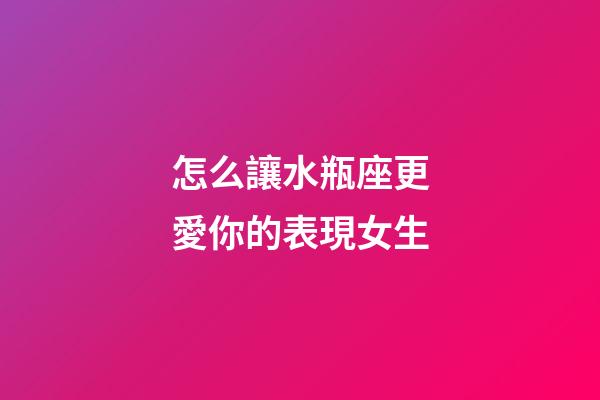 怎么讓水瓶座更愛你的表現女生-第1張-星座運勢-玄機派