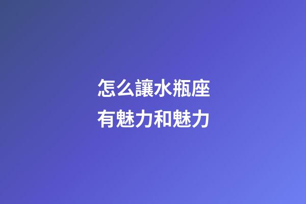 怎么讓水瓶座有魅力和魅力-第1張-星座運(yùn)勢(shì)-玄機(jī)派