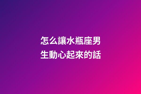 怎么讓水瓶座男生動心起來的話-第1張-星座運(yùn)勢-玄機(jī)派