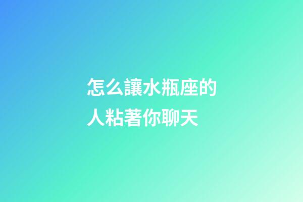 怎么讓水瓶座的人粘著你聊天-第1張-星座運勢-玄機派