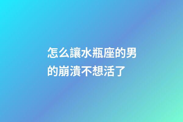 怎么讓水瓶座的男的崩潰不想活了-第1張-星座運勢-玄機派
