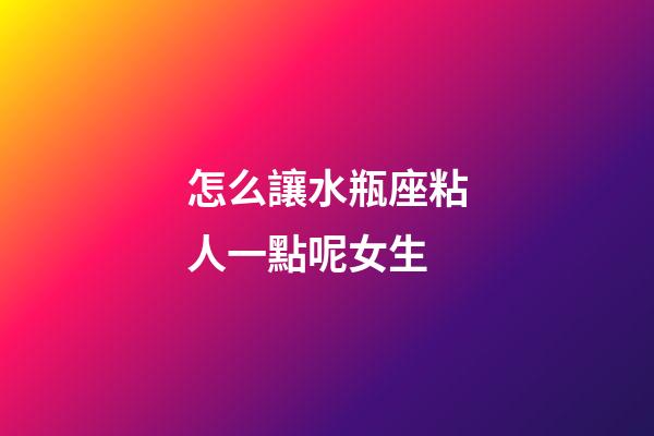 怎么讓水瓶座粘人一點呢女生-第1張-星座運勢-玄機派