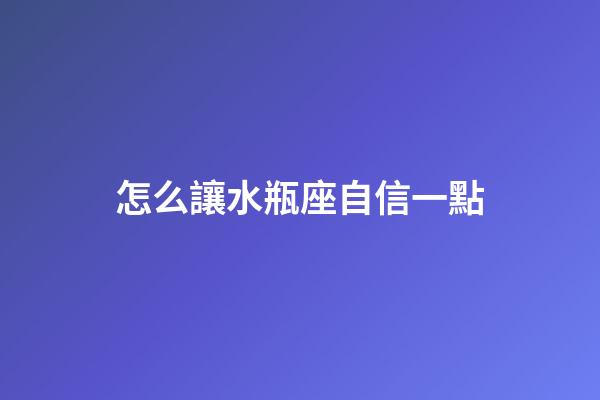怎么讓水瓶座自信一點-第1張-星座運勢-玄機派