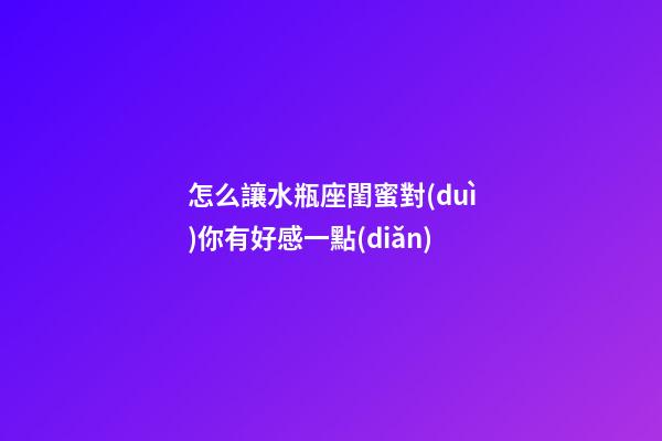 怎么讓水瓶座閨蜜對(duì)你有好感一點(diǎn)-第1張-星座運(yùn)勢(shì)-玄機(jī)派