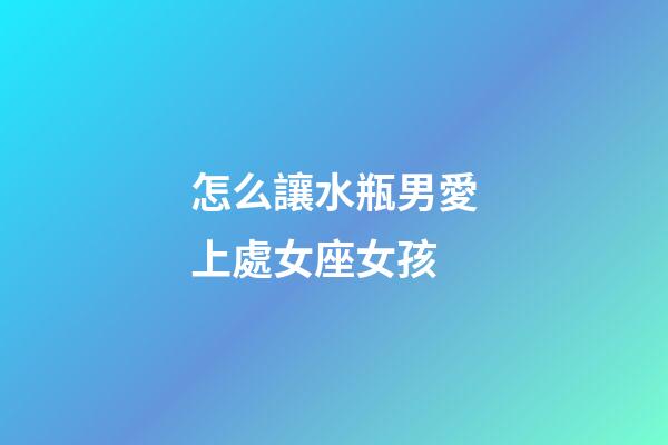 怎么讓水瓶男愛上處女座女孩