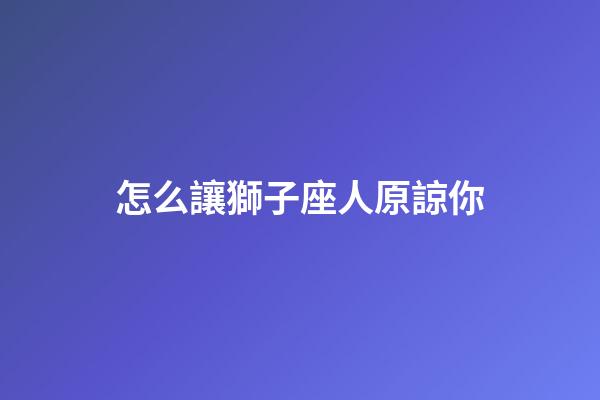 怎么讓獅子座人原諒你-第1張-星座運勢-玄機派