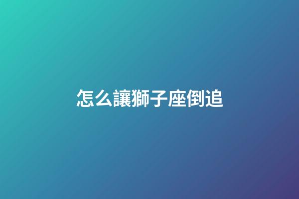 怎么讓獅子座倒追