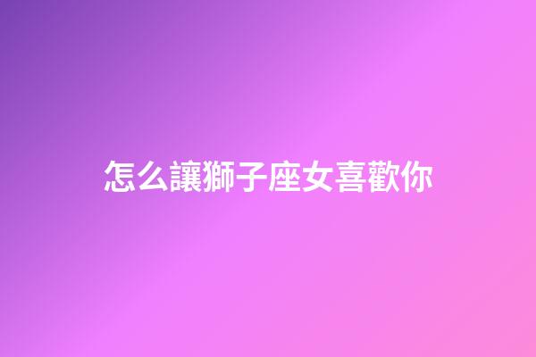 怎么讓獅子座女喜歡你-第1張-星座運(yùn)勢(shì)-玄機(jī)派