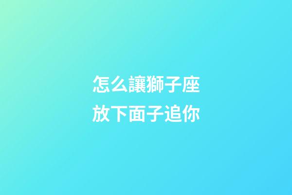 怎么讓獅子座放下面子追你-第1張-星座運勢-玄機派