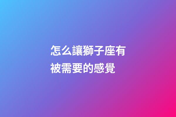 怎么讓獅子座有被需要的感覺-第1張-星座運(yùn)勢(shì)-玄機(jī)派