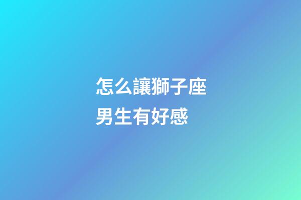怎么讓獅子座男生有好感-第1張-星座運勢-玄機派