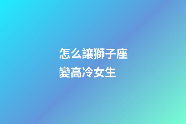 怎么讓獅子座變高冷女生-第1張-星座運(yùn)勢-玄機(jī)派