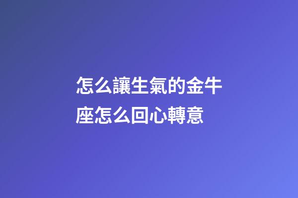 怎么讓生氣的金牛座怎么回心轉意-第1張-星座運勢-玄機派