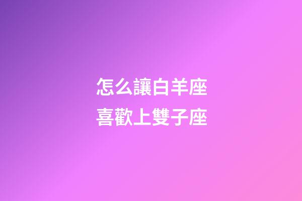 怎么讓白羊座喜歡上雙子座-第1張-星座運勢-玄機派