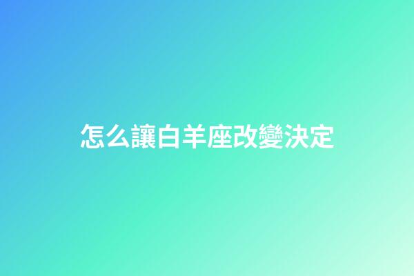 怎么讓白羊座改變決定-第1張-星座運勢-玄機派