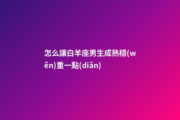 怎么讓白羊座男生成熟穩(wěn)重一點(diǎn)-第1張-星座運(yùn)勢-玄機(jī)派