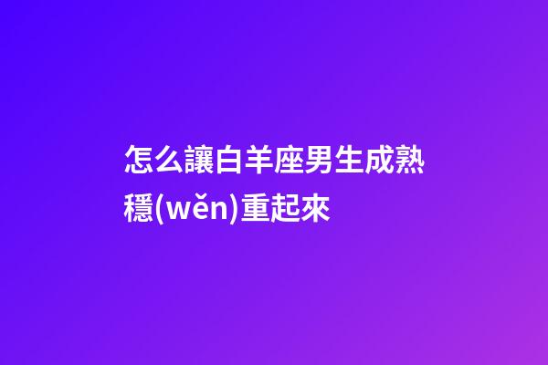 怎么讓白羊座男生成熟穩(wěn)重起來-第1張-星座運勢-玄機派