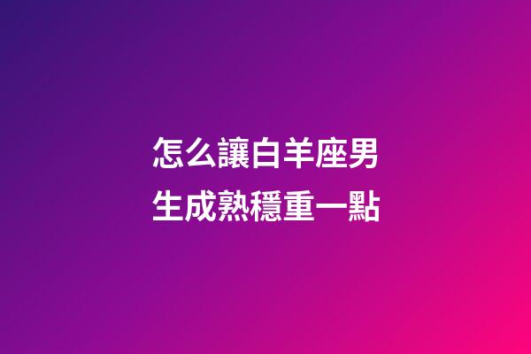 怎么讓白羊座男生成熟穩重一點