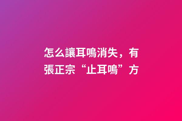 怎么讓耳鳴消失，有張正宗“止耳鳴”方-第1張-觀點(diǎn)-玄機(jī)派
