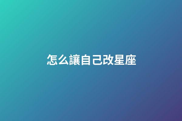 怎么讓自己改星座-第1張-星座運(yùn)勢(shì)-玄機(jī)派