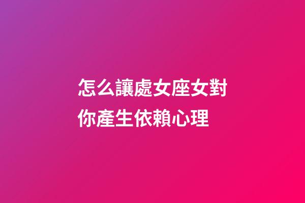 怎么讓處女座女對你產生依賴心理-第1張-星座運勢-玄機派