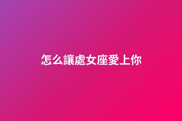 怎么讓處女座愛上你-第1張-星座運勢-玄機派