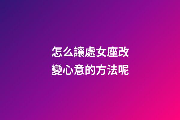 怎么讓處女座改變心意的方法呢-第1張-星座運勢-玄機派