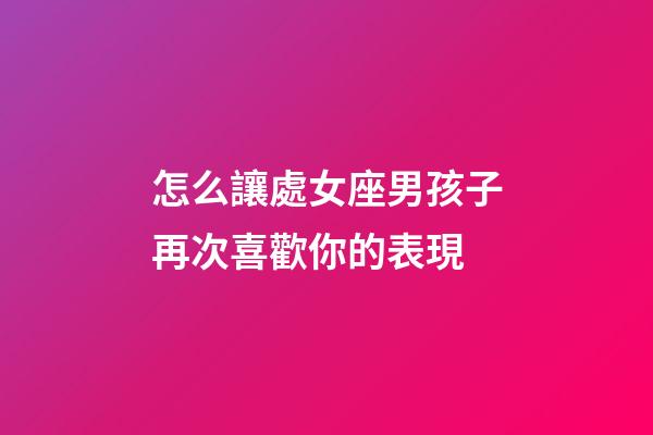 怎么讓處女座男孩子再次喜歡你的表現-第1張-星座運勢-玄機派