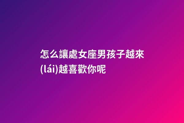 怎么讓處女座男孩子越來(lái)越喜歡你呢-第1張-星座運(yùn)勢(shì)-玄機(jī)派