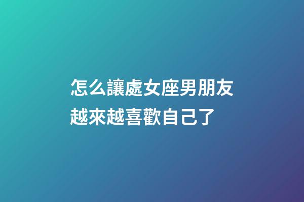 怎么讓處女座男朋友越來越喜歡自己了-第1張-星座運勢-玄機派