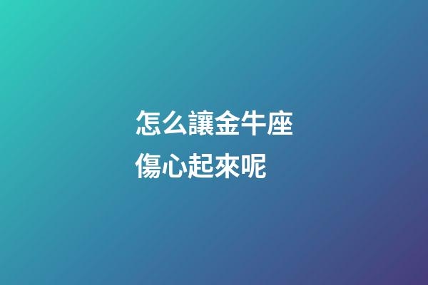 怎么讓金牛座傷心起來呢-第1張-星座運勢-玄機派