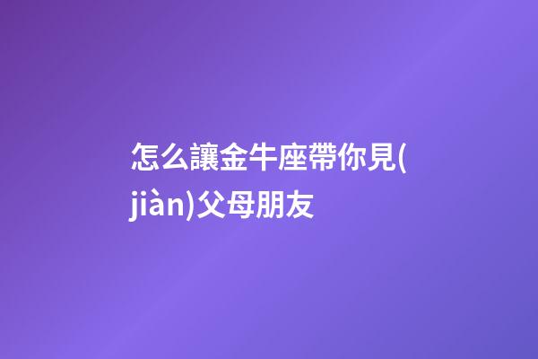 怎么讓金牛座帶你見(jiàn)父母朋友