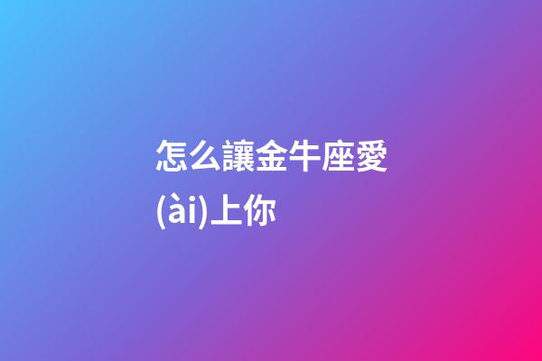 怎么讓金牛座愛(ài)上你-第1張-星座運(yùn)勢(shì)-玄機(jī)派