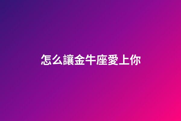 怎么讓金牛座愛上你