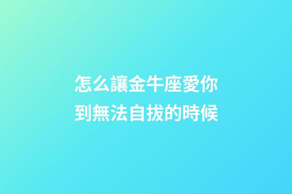 怎么讓金牛座愛你到無法自拔的時候