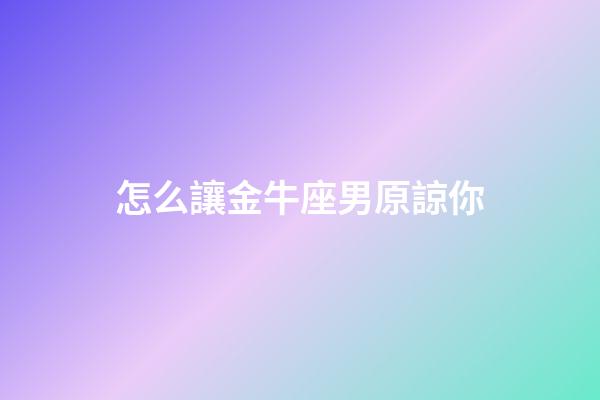 怎么讓金牛座男原諒你-第1張-星座運勢-玄機派
