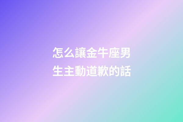 怎么讓金牛座男生主動道歉的話-第1張-星座運勢-玄機派