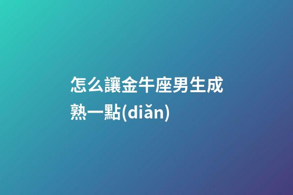 怎么讓金牛座男生成熟一點(diǎn)