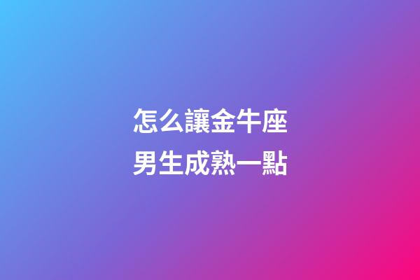怎么讓金牛座男生成熟一點-第1張-星座運勢-玄機派
